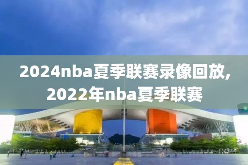 2024nba夏季联赛录像回放,2022年nba夏季联赛