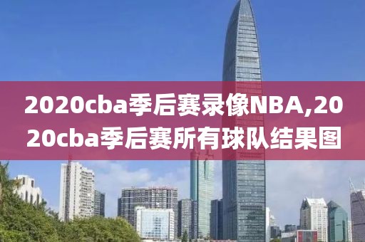 2020cba季后赛录像NBA,2020cba季后赛所有球队结果图