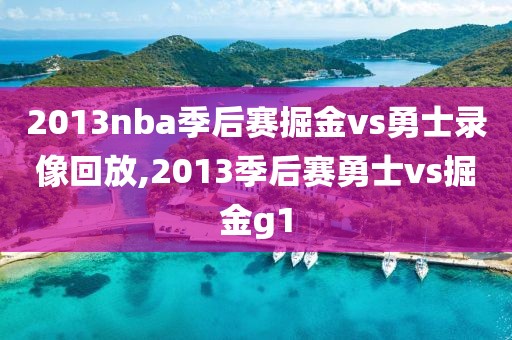 2013nba季后赛掘金vs勇士录像回放,2013季后赛勇士vs掘金g1