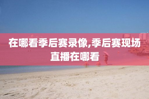 在哪看季后赛录像,季后赛现场直播在哪看