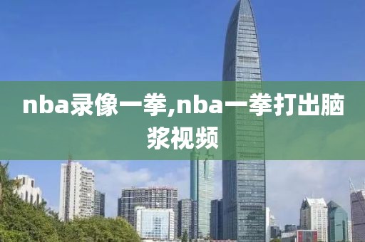 nba录像一拳,nba一拳打出脑浆视频