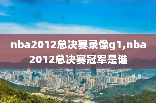 nba2012总决赛录像g1,nba2012总决赛冠军是谁