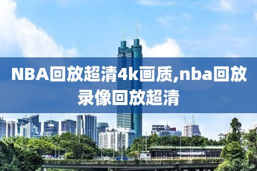 NBA回放超清4k画质,nba回放录像回放超清