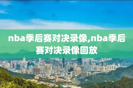 nba季后赛对决录像,nba季后赛对决录像回放