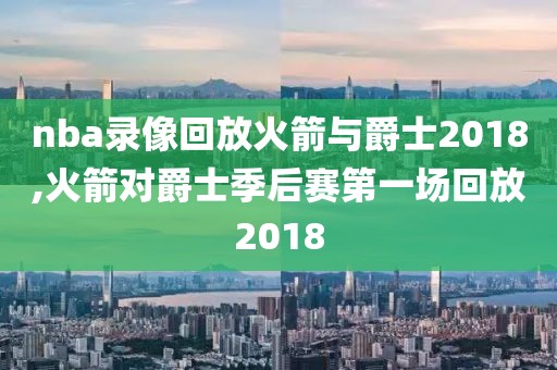 nba录像回放火箭与爵士2018,火箭对爵士季后赛第一场回放2018