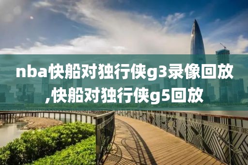 nba快船对独行侠g3录像回放,快船对独行侠g5回放
