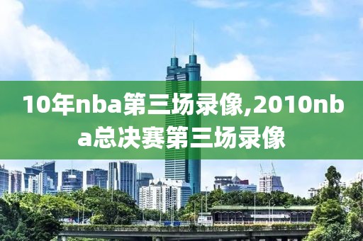 10年nba第三场录像,2010nba总决赛第三场录像