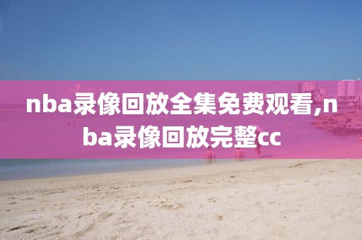 nba录像回放全集免费观看,nba录像回放完整cc