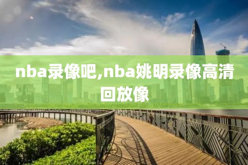 nba录像吧,nba姚明录像高清回放像