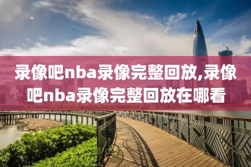 录像吧nba录像完整回放,录像吧nba录像完整回放在哪看