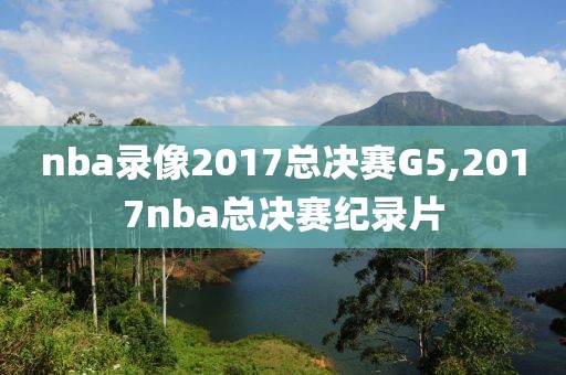 nba录像2017总决赛G5,2017nba总决赛纪录片