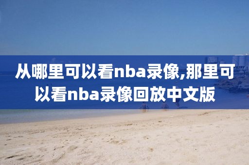 从哪里可以看nba录像,那里可以看nba录像回放中文版