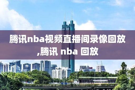 腾讯nba视频直播间录像回放,腾讯 nba 回放