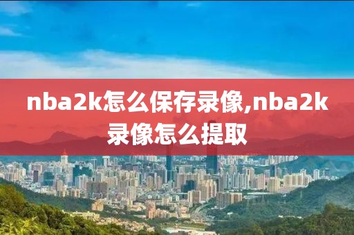 nba2k怎么保存录像,nba2k录像怎么提取