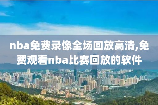nba免费录像全场回放高清,免费观看nba比赛回放的软件