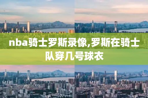nba骑士罗斯录像,罗斯在骑士队穿几号球衣