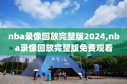 nba录像回放完整版2024,nba录像回放完整版免费观看