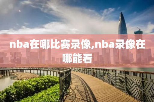 nba在哪比赛录像,nba录像在哪能看