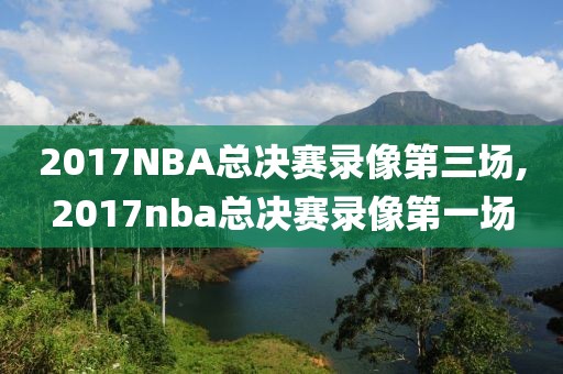 2017NBA总决赛录像第三场,2017nba总决赛录像第一场