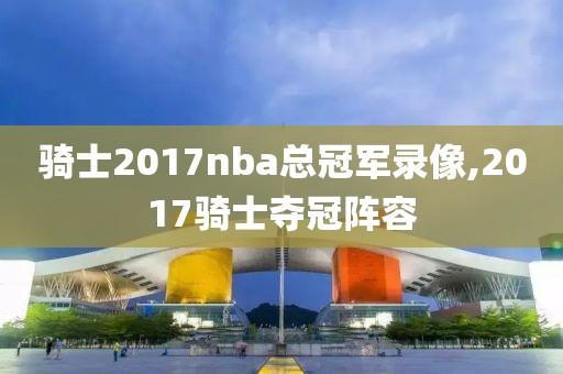 骑士2017nba总冠军录像,2017骑士夺冠阵容