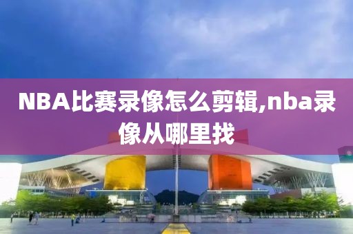 NBA比赛录像怎么剪辑,nba录像从哪里找