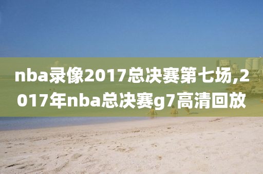 nba录像2017总决赛第七场,2017年nba总决赛g7高清回放