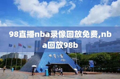98直播nba录像回放免费,nba回放98b