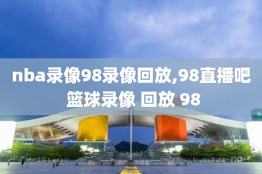 nba录像98录像回放,98直播吧 篮球录像 回放 98