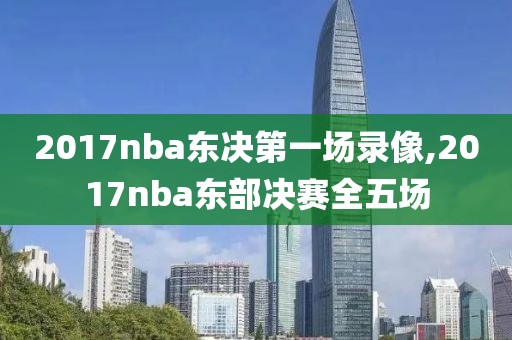 2017nba东决第一场录像,2017nba东部决赛全五场