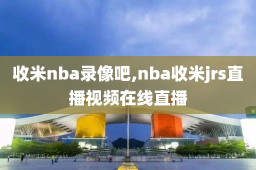 收米nba录像吧,nba收米jrs直播视频在线直播
