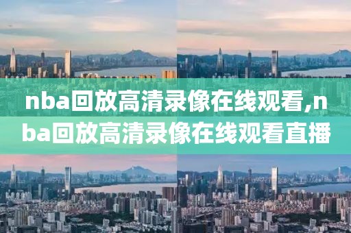 nba回放高清录像在线观看,nba回放高清录像在线观看直播
