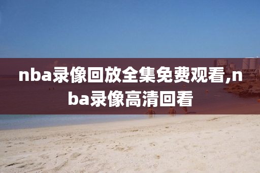 nba录像回放全集免费观看,nba录像高清回看