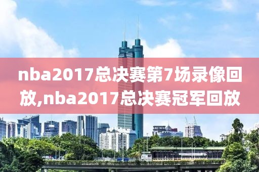 nba2017总决赛第7场录像回放,nba2017总决赛冠军回放