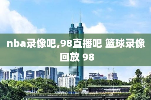 nba录像吧,98直播吧 篮球录像 回放 98