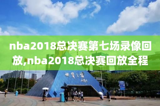 nba2018总决赛第七场录像回放,nba2018总决赛回放全程