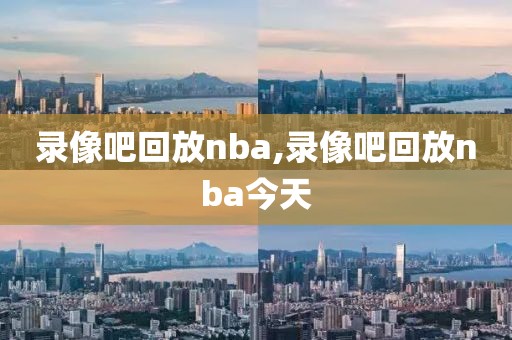 录像吧回放nba,录像吧回放nba今天