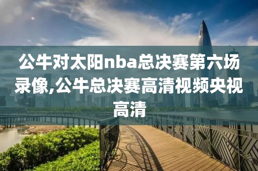 公牛对太阳nba总决赛第六场录像,公牛总决赛高清视频央视高清