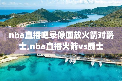 nba直播吧录像回放火箭对爵士,nba直播火箭vs爵士