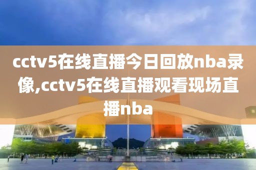 cctv5在线直播今日回放nba录像,cctv5在线直播观看现场直播nba