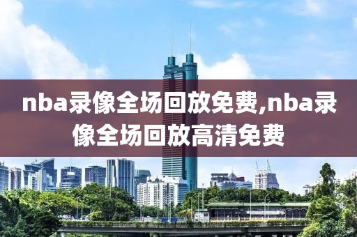 nba录像全场回放免费,nba录像全场回放高清免费