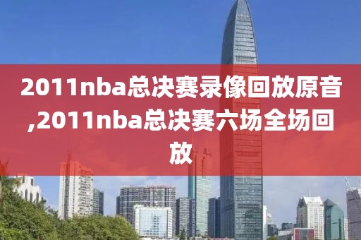2011nba总决赛录像回放原音,2011nba总决赛六场全场回放