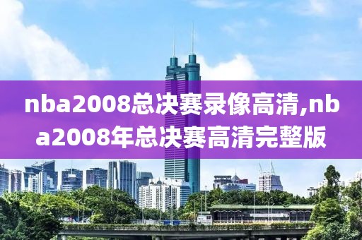 nba2008总决赛录像高清,nba2008年总决赛高清完整版