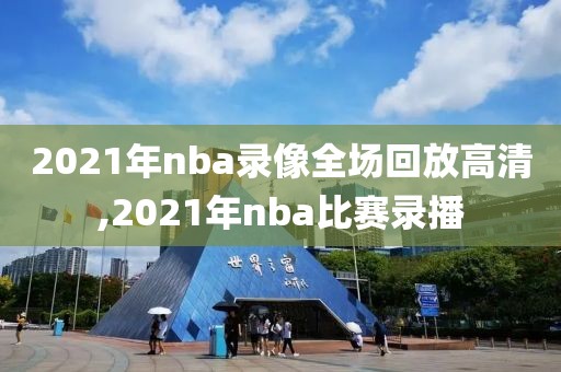 2021年nba录像全场回放高清,2021年nba比赛录播