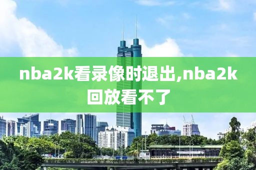 nba2k看录像时退出,nba2k回放看不了