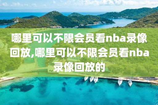 哪里可以不限会员看nba录像回放,哪里可以不限会员看nba录像回放的