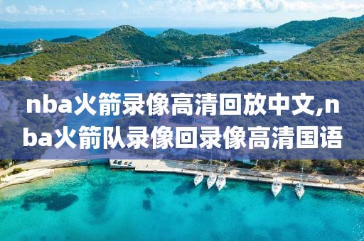 nba火箭录像高清回放中文,nba火箭队录像回录像高清国语