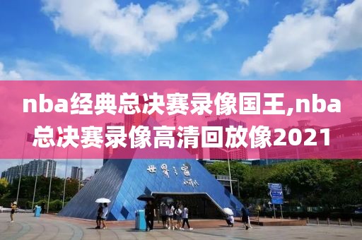 nba经典总决赛录像国王,nba总决赛录像高清回放像2021