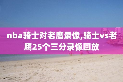 nba骑士对老鹰录像,骑士vs老鹰25个三分录像回放