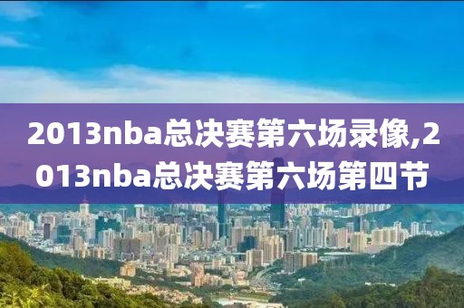 2013nba总决赛第六场录像,2013nba总决赛第六场第四节