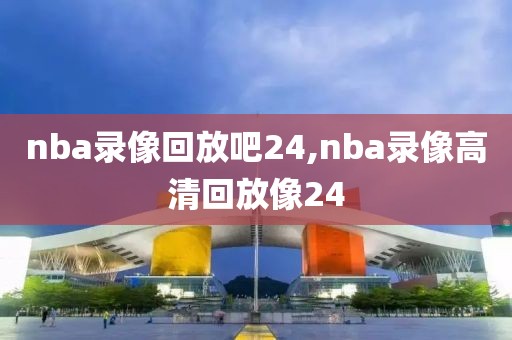 nba录像回放吧24,nba录像高清回放像24